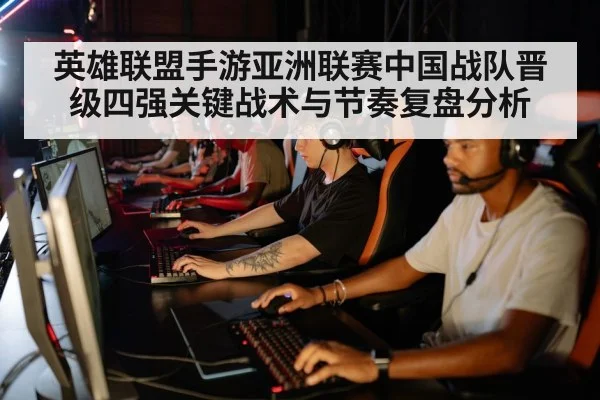 英雄联盟手游亚洲联赛中国战队晋级四强关键战术与节奏复盘分析 - kaiyun