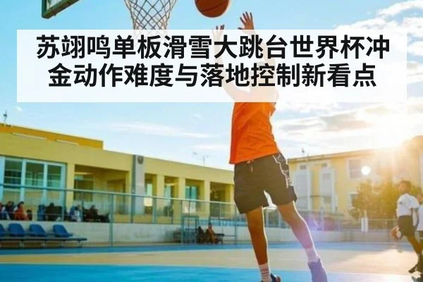苏翊鸣单板滑雪大跳台世界杯冲金动作难度与落地控制新看点