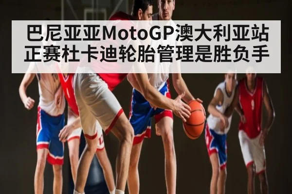 巴尼亚亚MotoGP澳大利亚站正赛杜卡迪轮胎管理是胜负手