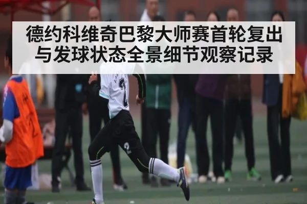 德约科维奇巴黎大师赛首轮复出与发球状态全景细节观察记录