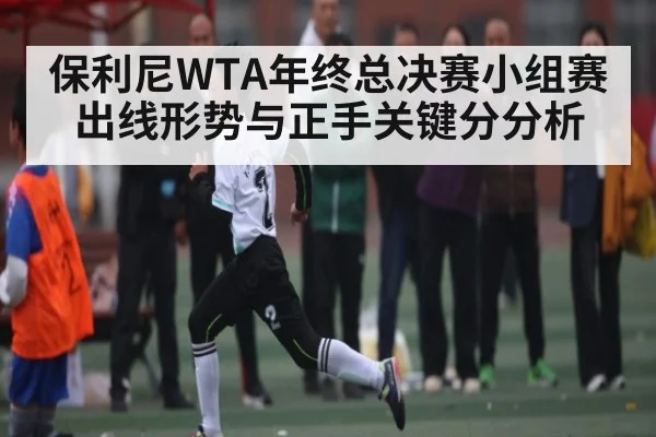 保利尼WTA年终总决赛小组赛出线形势与正手关键分分析