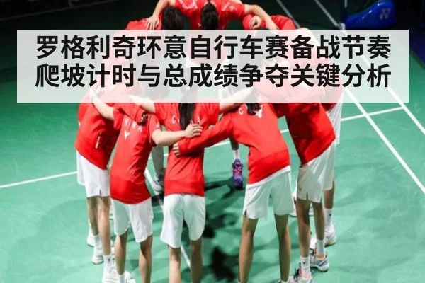 罗格利奇环意自行车赛备战节奏爬坡计时与总成绩争夺关键分析