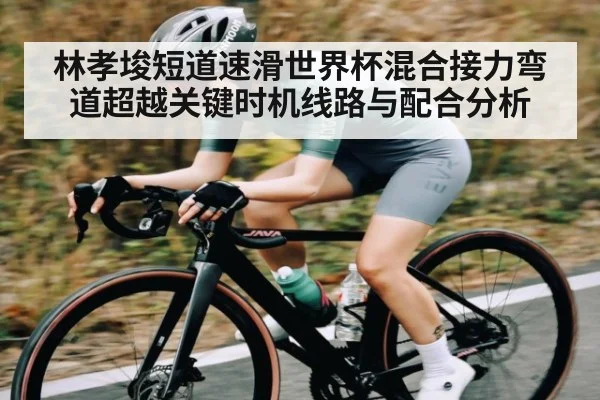 林孝埈短道速滑世界杯混合接力弯道超越关键时机线路与配合分析