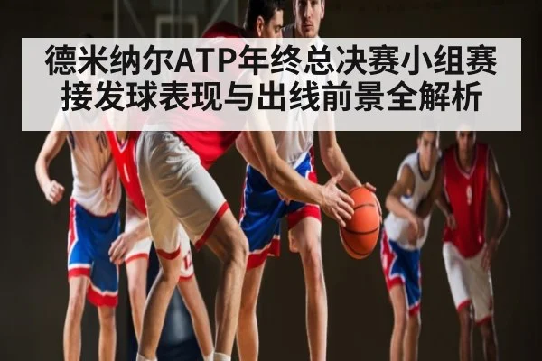 德米纳尔ATP年终总决赛小组赛接发球表现与出线前景全解析（kaiyun）